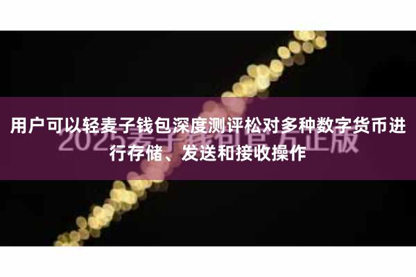 用户可以轻麦子钱包深度测评松对多种数字货币进行存储、发送和接收操作