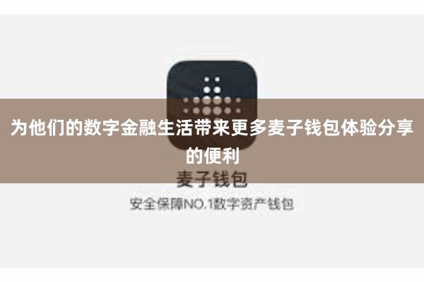 为他们的数字金融生活带来更多麦子钱包体验分享的便利