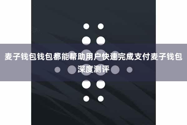 麦子钱包钱包都能帮助用户快速完成支付麦子钱包深度测评