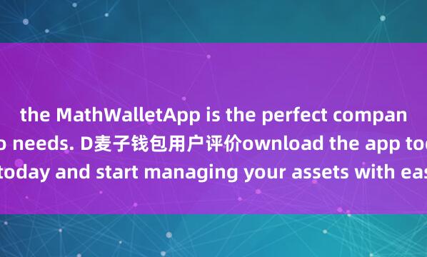 the MathWalletApp is the perfect companion for all your crypto needs. D麦子钱包用户评价ownload the app today and start managing your assets with ease and convenience.