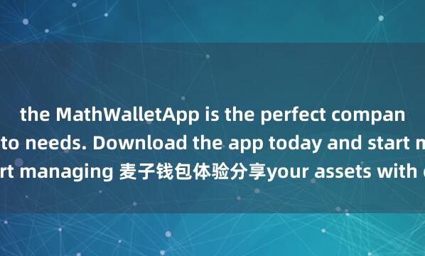 the MathWalletApp is the perfect companion for all your crypto needs. Download the app today and start managing 麦子钱包体验分享your assets with ease and convenience.