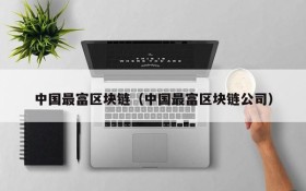 中国最富区块链(中国最富区块链公司)