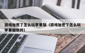游戏加密了怎么玩苹果版(游戏加密了怎么玩苹果版软件)