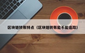 区块链转账特点(区块链转账能不能追踪)