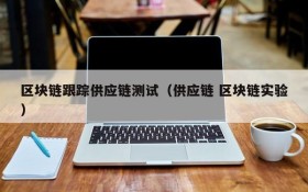 区块链跟踪供应链测试(供应链 区块链实验)