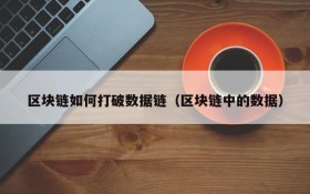 区块链如何打破数据链(区块链中的数据)