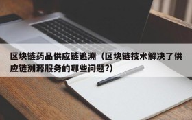 区块链药品供应链追溯（区块链技术解决了供应链溯源服务的哪些问题?）
