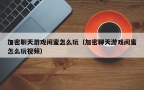 加密聊天游戏闺蜜怎么玩(加密聊天游戏闺蜜怎么玩视频)