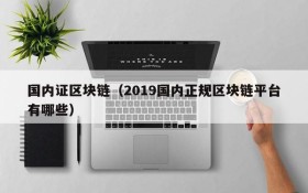 国内证区块链(2019国内正规区块链平台有哪些)