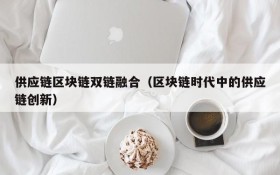 供应链区块链双链融合(区块链时代中的供应链创新)