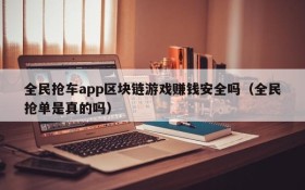 全民抢车app区块链游戏赚钱安全吗(全民抢单是真的吗)