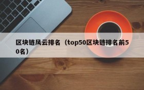 区块链风云排名(top50区块链排名前50名)