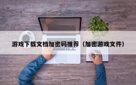游戏下载文档加密码推荐(加密游戏文件)