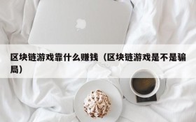 区块链游戏靠什么赚钱(区块链游戏是不是骗局)