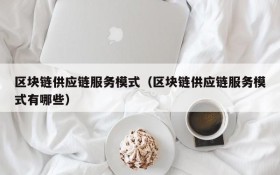 区块链供应链服务模式(区块链供应链服务模式有哪些)