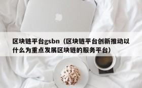 区块链平台gsbn(区块链平台创新推动以什么为重点发展区块链的服务平台)