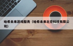 哈希未来游戏服务(哈希未来北京科技有限公司)