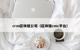 crm区块链公司(区块链cmc平台)