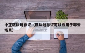 中正区块链存证(区块链存证可以应用于哪些场景)