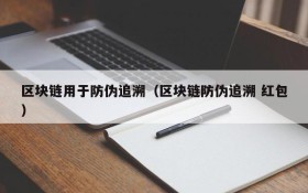 区块链用于防伪追溯(区块链防伪追溯 红包)