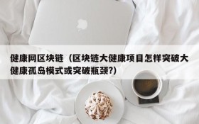 健康网区块链(区块链大健康项目怎样突破大健康孤岛模式或突破瓶颈?)