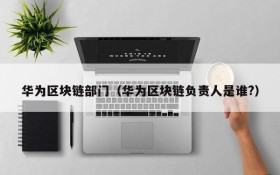 华为区块链部门(华为区块链负责人是谁?)