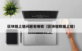 区块链上链问题有哪些(区块链数据上链)