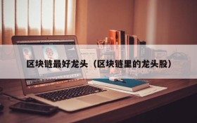 区块链最好龙头(区块链里的龙头股)