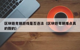 区块链竞猜游戏是否违法(区块链竞猜爆点真的假的)