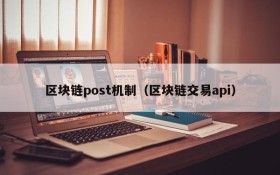 区块链post机制(区块链交易api)