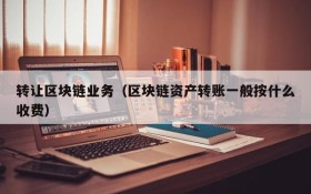 转让区块链业务(区块链资产转账一般按什么收费)
