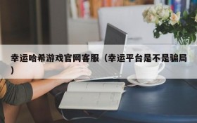 幸运哈希游戏官网客服(幸运平台是不是骗局)