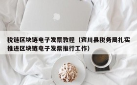 税链区块链电子发票教程(宾川县税务局扎实推进区块链电子发票推行工作)