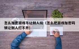 怎么加密游戏不让别人玩(怎么把游戏加密码锁让别人打不开)