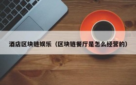 酒店区块链娱乐(区块链餐厅是怎么经营的)