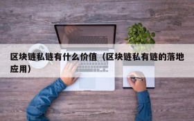 区块链私链有什么价值(区块链私有链的落地应用)