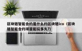 区块链智能合约是什么约区块链ico(区块链智能合约项目能玩多久?)