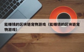 能赚钱的区块链宠物游戏(能赚钱的区块链宠物游戏)