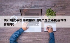 国产加密手机游戏推荐(国产加密手机游戏推荐知乎)