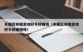 币圈区块链游戏好不好赚钱（币圈区块链游戏好不好赚钱呀）