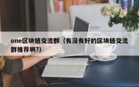 one区块链交流群（有没有好的区块链交流群推荐啊?）