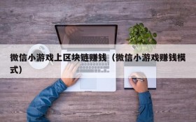 微信小游戏上区块链赚钱(微信小游戏赚钱模式)