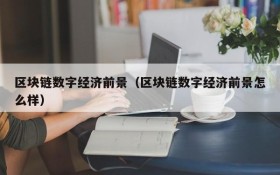 区块链数字经济前景(区块链数字经济前景怎么样)