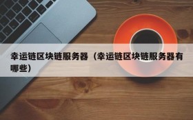 幸运链区块链服务器(幸运链区块链服务器有哪些)