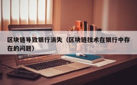 区块链导致银行消失(区块链技术在银行中存在的问题)