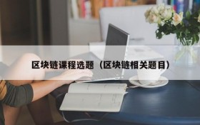 区块链课程选题(区块链相关题目)