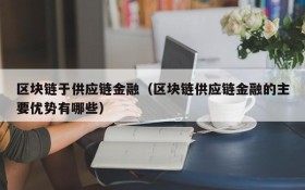 区块链于供应链金融(区块链供应链金融的主要优势有哪些)