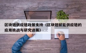 区块链供应链政策支持(区块链赋能供应链的应用挑战与研究进展)