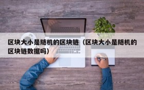 区块大小是随机的区块链(区块大小是随机的区块链数据吗)