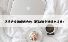 区块链竞猜项目火热(区块链竞猜爆点项目)